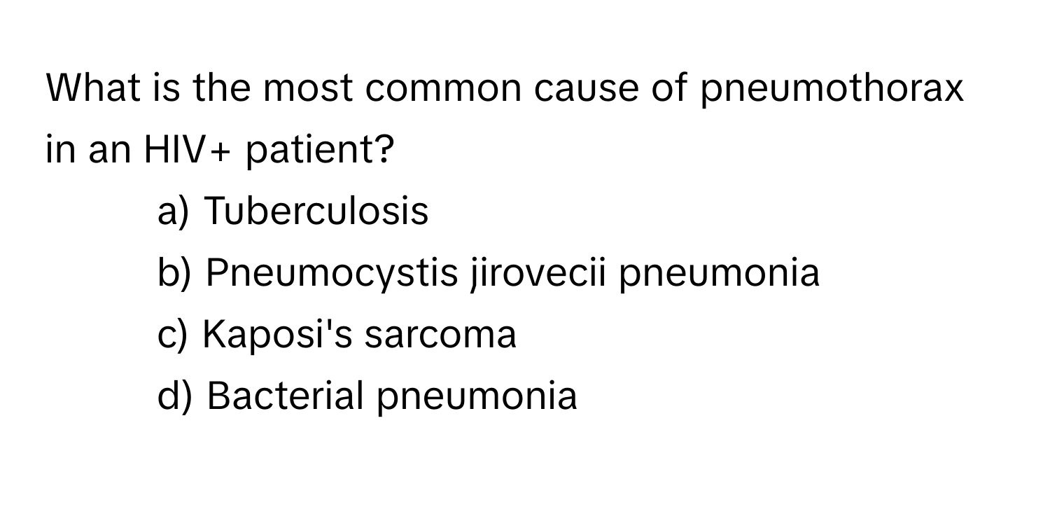 What is the most common cause of pneumothorax in an HIV+ patient?

- a) Tuberculosis 
- b) Pneumocystis jirovecii pneumonia 
- c) Kaposi's sarcoma 
- d) Bacterial pneumonia