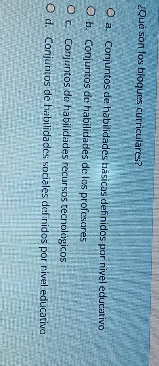 ¿Qué son los bloques curriculares?
a. Conjuntos de habilidades básicas definidos por nivel educativo
b. Conjuntos de habilidades de los profesores
c. Conjuntos de habilidades recursos tecnológicos
d. Conjuntos de habilidades sociales definidos por nivel educativo