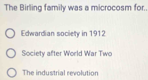 The Birling family was a microcosm for..
Edwardian society in 1912
Society after World War Two
The industrial revolution