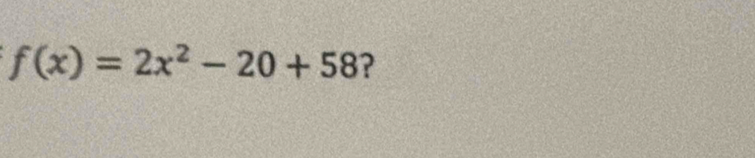 f(x)=2x^2-20+58 ?