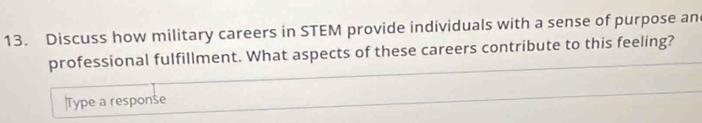 Discuss how military careers in STEM provide individuals with a sense of purpose an 
professional fulfillment. What aspects of these careers contribute to this feeling? 
Type a response