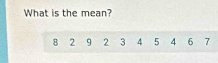 What is the mean?
8 2 9 2 3 4 5 4 6 7