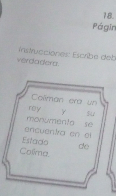 Págin 
Instrucciones: Escribe deb 
verdadera. 
Coliman era un 
rey y sU 
monumento se 
encuentra en el 
Estado de 
Colima.