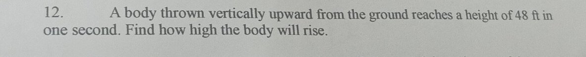 A body thrown vertically upward from the ground reaches a height of 48 ft in
one second. Find how high the body will rise.