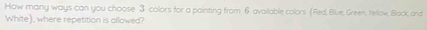 How many ways can you choose 3 colors for a painting from 6 available colors (Red, Blue, Green, Yellow, Black, and 
White), where repetition is allowed?