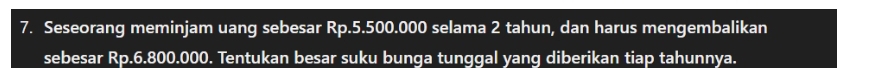 Seseorang meminjam uang sebesar Rp.5.500.000 selama 2 tahun, dan harus mengembalikan 
sebesar Rp.6.800.000. Tentukan besar suku bunga tunggal yang diberikan tiap tahunnya.