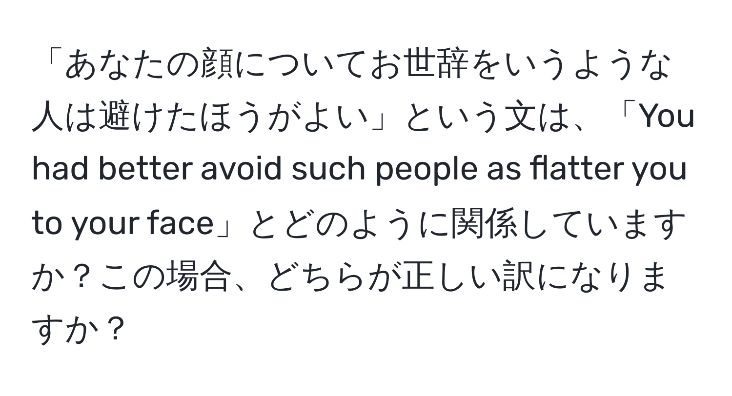 「あなたの顔についてお世辞をいうような人は避けたほうがよい」という文は、「You had better avoid such people as flatter you to your face」とどのように関係していますか？この場合、どちらが正しい訳になりますか？