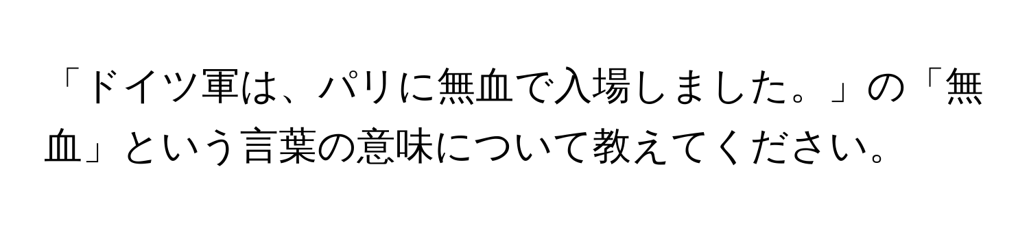 「ドイツ軍は、パリに無血で入場しました。」の「無血」という言葉の意味について教えてください。