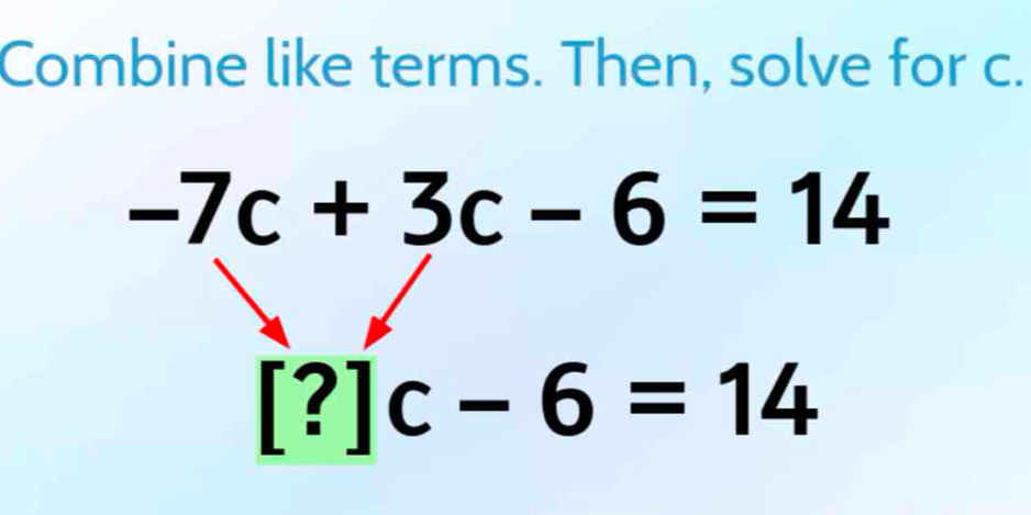 Combine like terms. Then, solve for c.
-7c+3c-6=14
[?]c-6=14