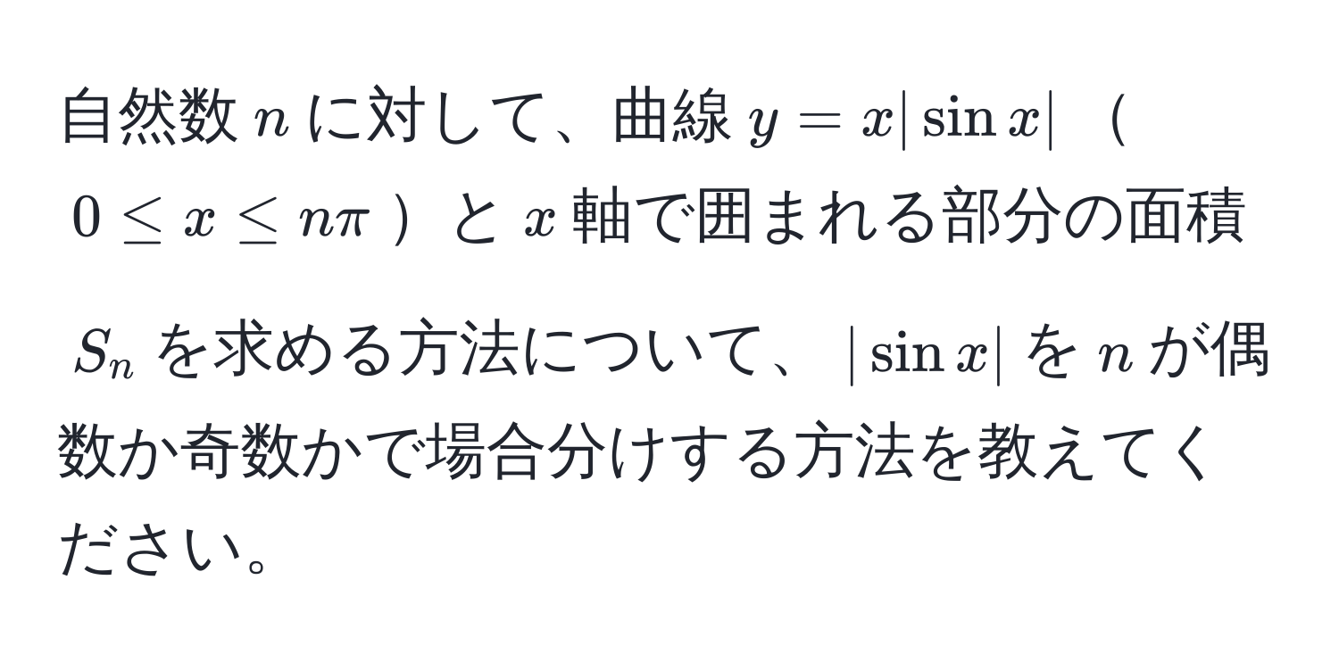 自然数$n$に対して、曲線$y = x |sin x|$$0 ≤ x ≤ nπ$と$x$軸で囲まれる部分の面積$S_n$を求める方法について、$|sin x|$を$n$が偶数か奇数かで場合分けする方法を教えてください。