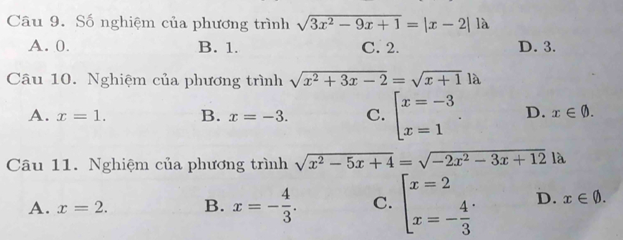 Số nghiệm của phương trình sqrt(3x^2-9x+1)=|x-2|la
A. 0. B. 1. C. 2. D. 3.
Câu 10. Nghiệm của phương trình sqrt(x^2+3x-2)=sqrt(x+1)1a
A. x=1. B. x=-3. C. beginarrayl x=-3 x=1endarray.. D. x∈ varnothing. 
Câu 11. Nghiệm của phương trình sqrt(x^2-5x+4)=sqrt(-2x^2-3x+12) là
A. x=2. B. x=- 4/3 . C. beginarrayl x=2 x=- 4/3 endarray. D. x∈ varnothing.