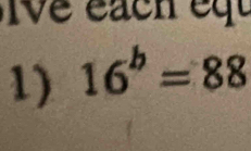 Iv e éach eq 
1) 16^b=88