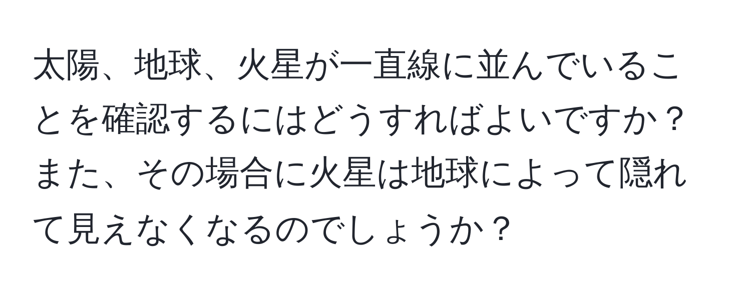 太陽、地球、火星が一直線に並んでいることを確認するにはどうすればよいですか？また、その場合に火星は地球によって隠れて見えなくなるのでしょうか？