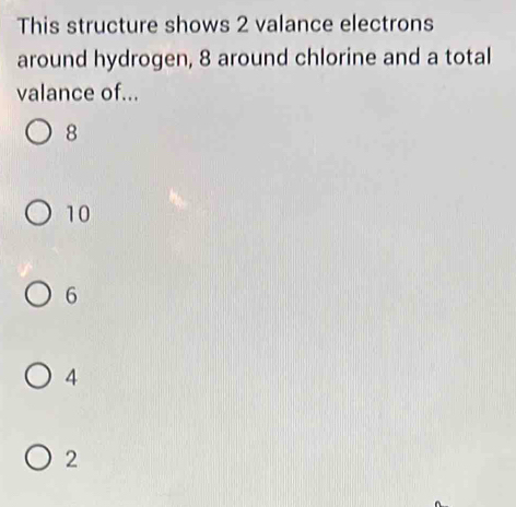 This structure shows 2 valance electrons
around hydrogen, 8 around chlorine and a total
valance of...
8
10
6
4
2