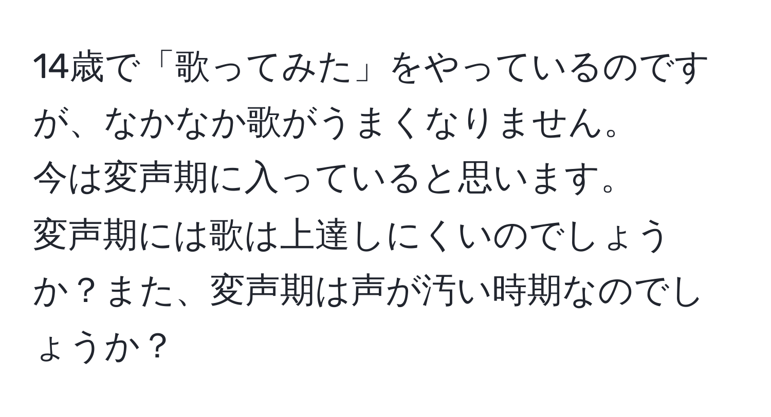 14歳で「歌ってみた」をやっているのですが、なかなか歌がうまくなりません。  
今は変声期に入っていると思います。  
変声期には歌は上達しにくいのでしょうか？また、変声期は声が汚い時期なのでしょうか？