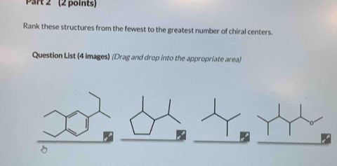 ' (2 points) 
Rank these structures from the fewest to the greatest number of chiral centers. 
Question List (4 images) (Drag and drop into the appropriate area)