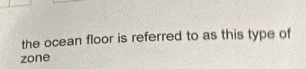 the ocean floor is referred to as this type of 
zone