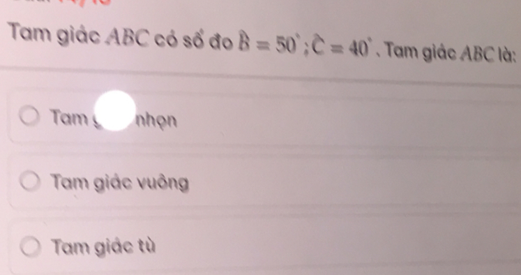 Tam giác ABC có số đo hat B=50°; hat C=40°. Tam giác ABC là:
Tam nhọn
Tam giác vuông
Tam giác tù