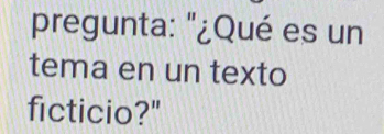 pregunta: "¿Qué es un 
tema en un texto 
ficticio?"