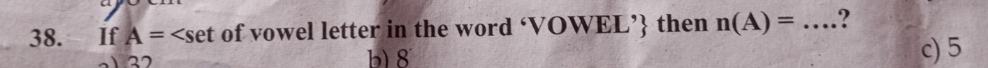 If A= of vowel letter in the word ‘VOWEL’ then n(A)=... _ ?
132 b) 8
c) 5