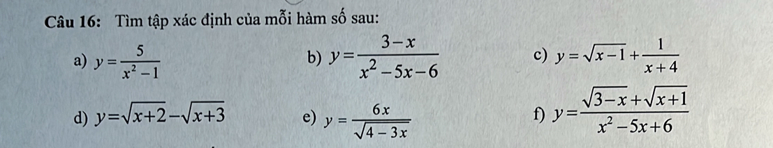 Tìm tập xác định của mỗi hàm số sau: 
a) y= 5/x^2-1  y= (3-x)/x^2-5x-6  c) y=sqrt(x-1)+ 1/x+4 
b) 
d) y=sqrt(x+2)-sqrt(x+3) e) y= 6x/sqrt(4-3x) 
f) y= (sqrt(3-x)+sqrt(x+1))/x^2-5x+6 