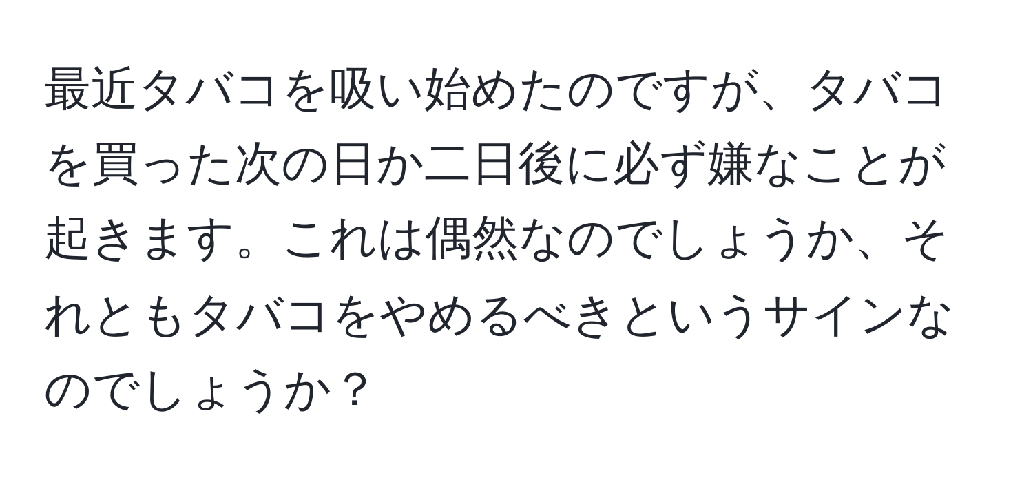 最近タバコを吸い始めたのですが、タバコを買った次の日か二日後に必ず嫌なことが起きます。これは偶然なのでしょうか、それともタバコをやめるべきというサインなのでしょうか？