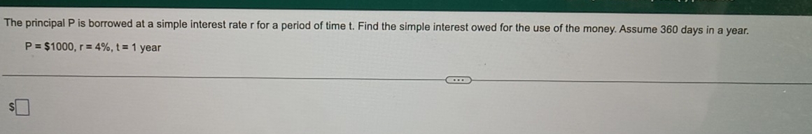 The principal P is borrowed at a simple interest rate r for a period of time t. Find the simple interest owed for the use of the money. Assume 360 days in a year.
P=$1000, r=4% , t=1 year