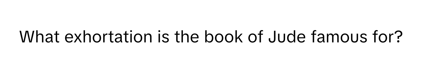 What exhortation is the book of Jude famous for?