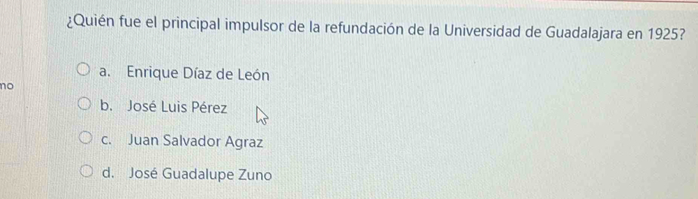 ¿Quién fue el principal impulsor de la refundación de la Universidad de Guadalajara en 1925?
a. Enrique Díaz de León
no
b. José Luis Pérez
c. Juan Salvador Agraz
d. José Guadalupe Zuno