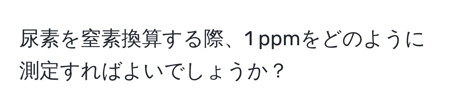 尿素を窒素換算する際、1 ppmをどのように測定すればよいでしょうか？