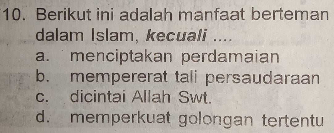 Berikut ini adalah manfaat berteman
dalam Islam, kecuali ....
a. menciptakan perdamaian
b. mempererat tali persaudaraan
c. dicintai Allah Swt.
d. memperkuat golongan tertentu