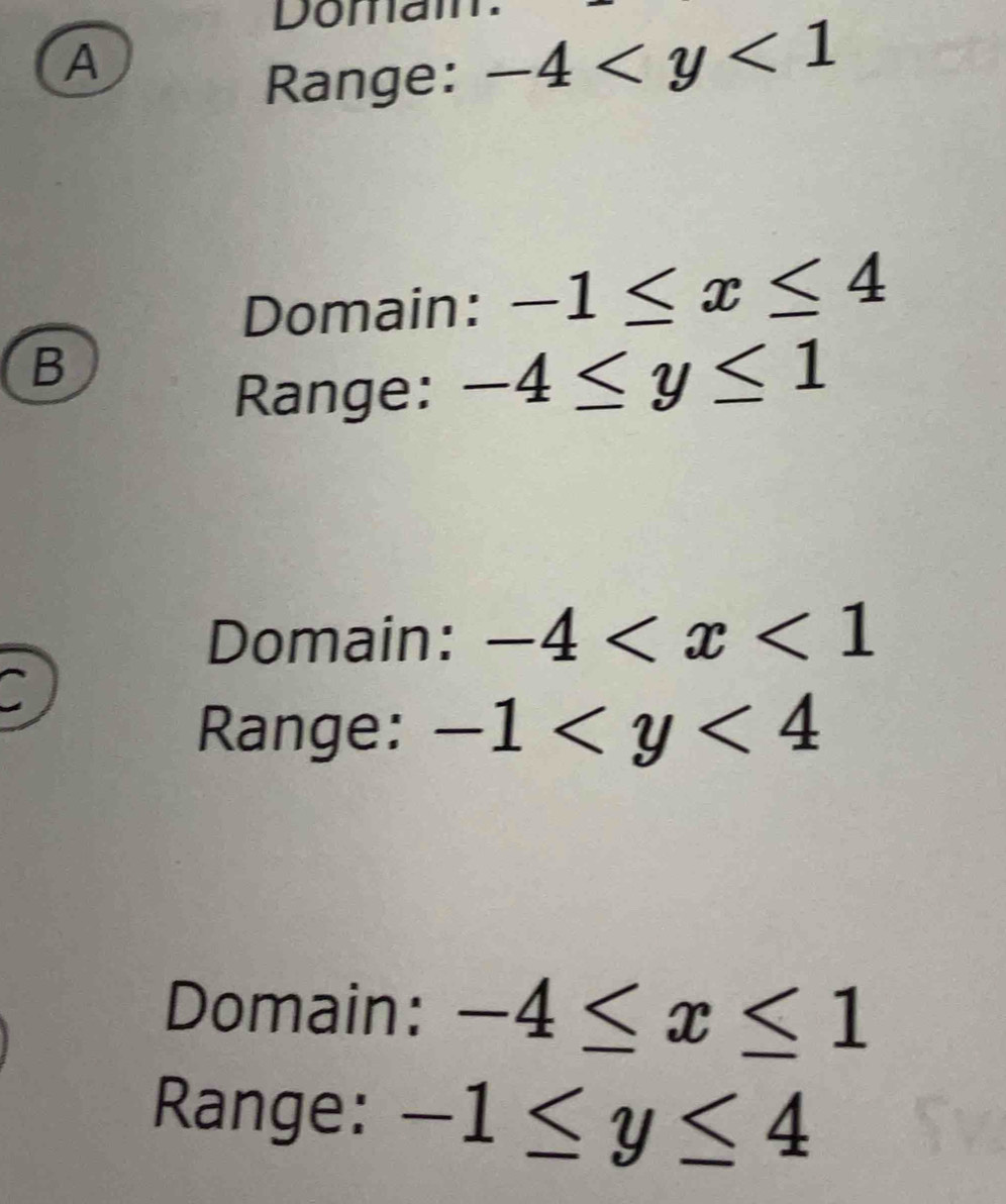 Domam.
A
Range: -4
Domain: -1≤ x≤ 4
B
Range: -4≤ y≤ 1
Domain: -4
C
Range: -1
Domain: -4≤ x≤ 1
Range: -1≤ y≤ 4