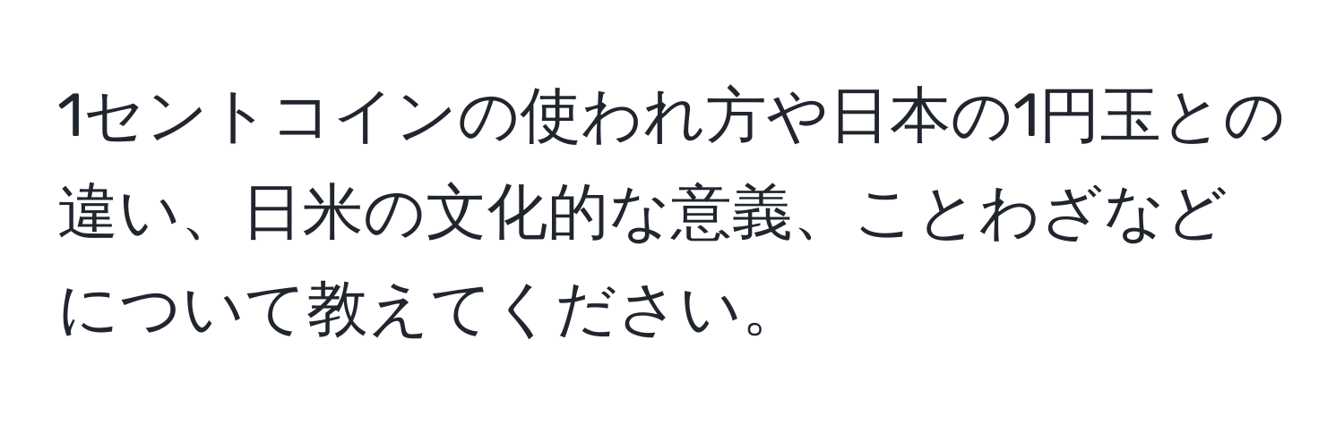 1セントコインの使われ方や日本の1円玉との違い、日米の文化的な意義、ことわざなどについて教えてください。