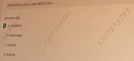 PROFESOR es a AULA como MÉDICO es a 
Seleccione pha
O a Consultorio
b. Estetoscopio
c. Paciente
δ
d. Medicina