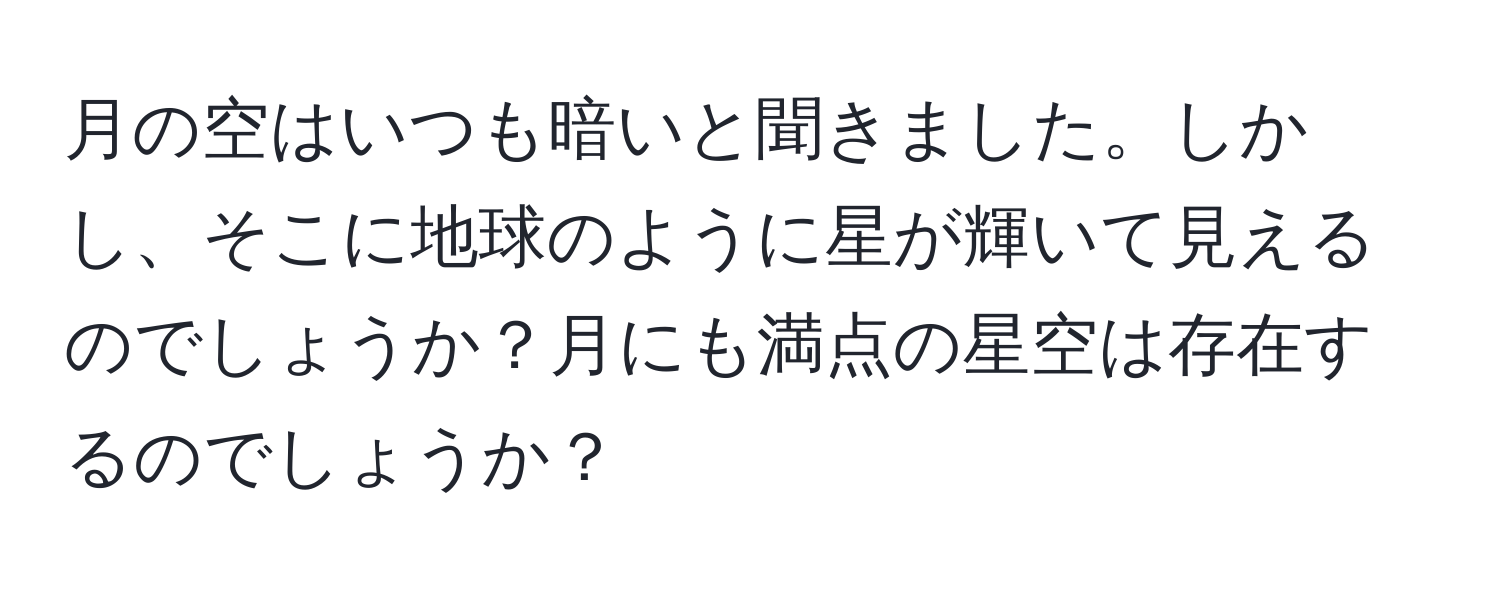 月の空はいつも暗いと聞きました。しかし、そこに地球のように星が輝いて見えるのでしょうか？月にも満点の星空は存在するのでしょうか？