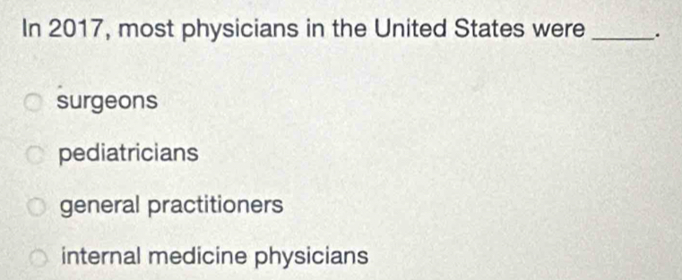 In 2017, most physicians in the United States were _.
surgeons
pediatricians
general practitioners
internal medicine physicians