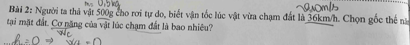 Người ta thả vật 500g cho rơi tự do, biết vận tốc lúc vật vừa chạm đất là 36km/h. Chọn gốc thế nă 
tại mặt đất. Cơ năng của vật lúc chạm đất là bao nhiêu?