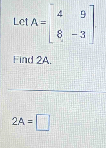 LetA=beginbmatrix 4&9 8&-3endbmatrix. 
Find 2A.
2A=□