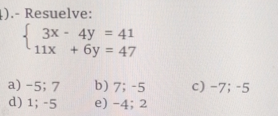 ).- Resuelve:
beginarrayl 3x-4y=41 11x+6y=47endarray.
a) -5; 7 b) 7; -5 c) -7; -5
d) 1; -5 e) -4; 2