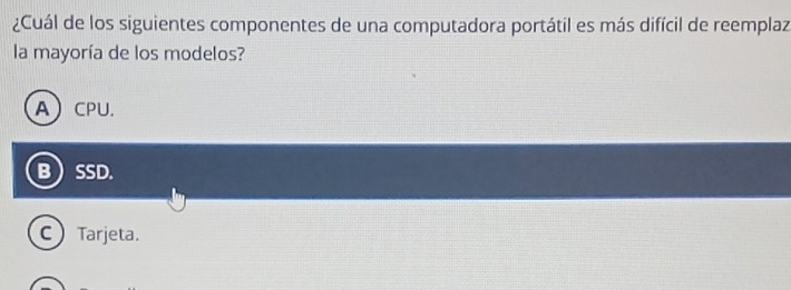 ¿Cuál de los siguientes componentes de una computadora portátil es más difícil de reemplaz
la mayoría de los modelos?
ACPU.
BSSD.
C Tarjeta.