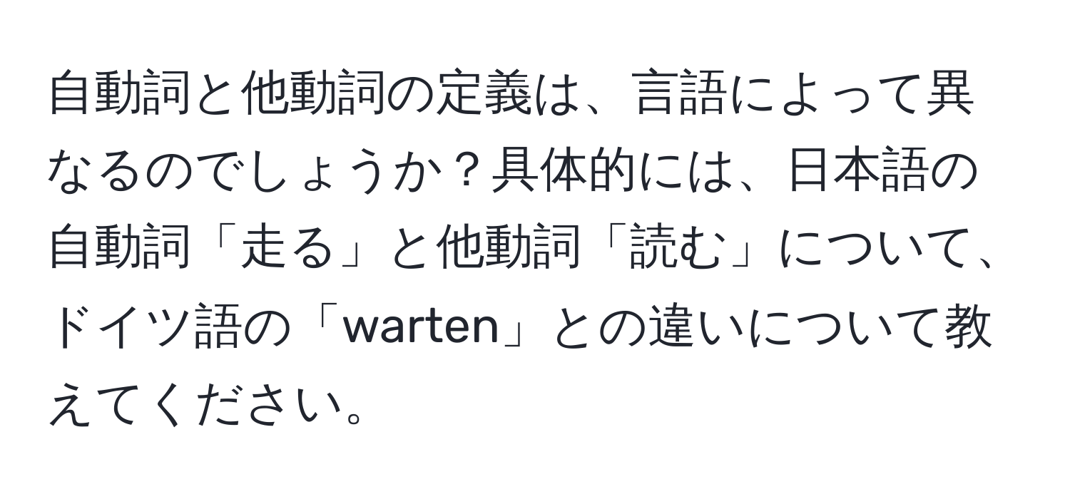 自動詞と他動詞の定義は、言語によって異なるのでしょうか？具体的には、日本語の自動詞「走る」と他動詞「読む」について、ドイツ語の「warten」との違いについて教えてください。