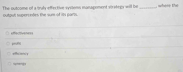 The outcome of a truly effective systems management strategy will be _, where the
output supercedes the sum of its parts.
effectiveness
profit
efficiency
synergy