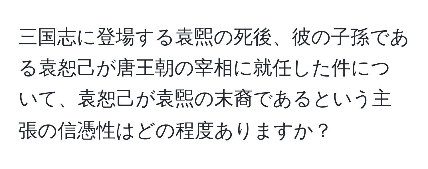 三国志に登場する袁煕の死後、彼の子孫である袁恕己が唐王朝の宰相に就任した件について、袁恕己が袁煕の末裔であるという主張の信憑性はどの程度ありますか？