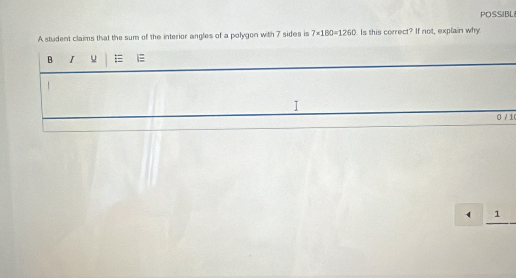 POSSIBLI 
A student claims that the sum of the interior angles of a polygon with 7 sides is 7* 180=1260 Is this correct? If not, explain why. 
B I u
1
0 / 10 
( 1