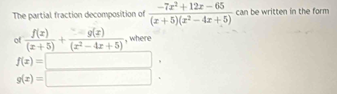 The partial fraction decomposition of  (-7x^2+12x-65)/(x+5)(x^2-4x+5)  can be written in the form 
of  f(x)/(x+5) + g(x)/(x^2-4x+5)  , where
f(x)=□ ,
g(x)=□