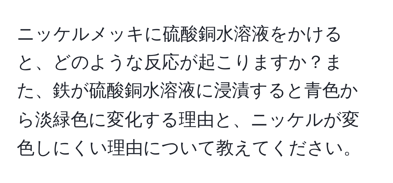 ニッケルメッキに硫酸銅水溶液をかけると、どのような反応が起こりますか？また、鉄が硫酸銅水溶液に浸漬すると青色から淡緑色に変化する理由と、ニッケルが変色しにくい理由について教えてください。