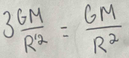 3frac GMR'^2= GM/R^2 