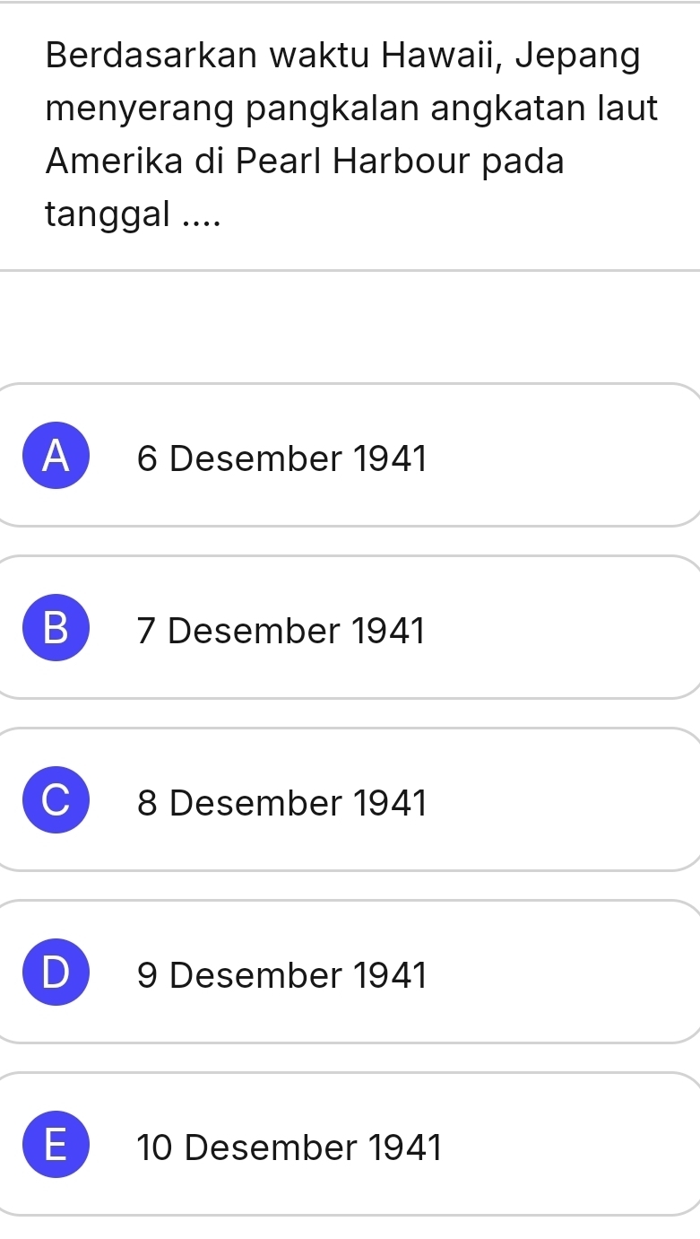 Berdasarkan waktu Hawaii, Jepang
menyerang pangkalan angkatan laut
Amerika di Pearl Harbour pada
tanggal ....
A 6 Desember 1941
B 7 Desember 1941
8 Desember 1941
9 Desember 1941
E 10 Desember 1941