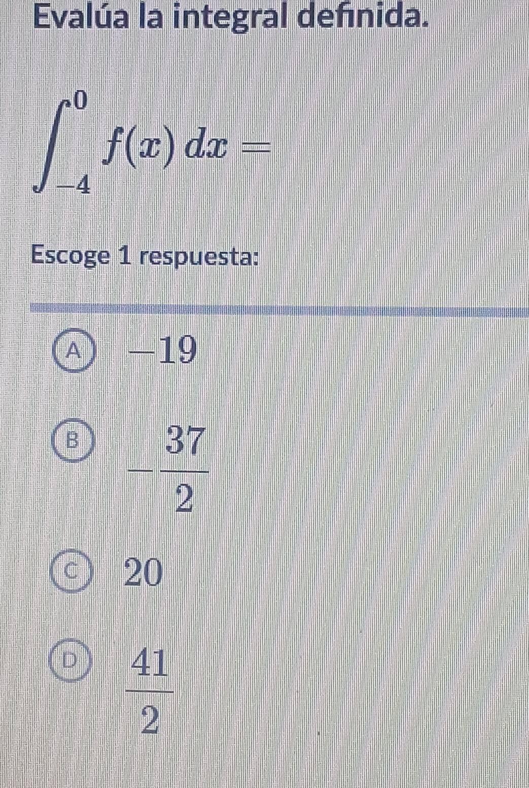 Evalúa la integral defnida.
∈t _(-4)^0f(x)dx=
Escoge 1 respuesta:
A -19
B - 37/2 
20
 41/2 