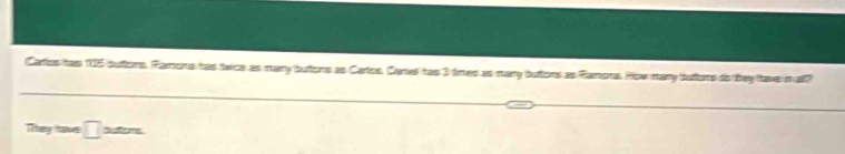 Carlos has 115 butions. Ramona has tvice as mary butors as Cartos. Carel has 3 times as mary butors as Ramona. How many bufors do they ave mat? 
They tave □ 75